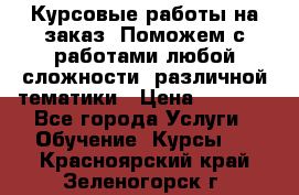 Курсовые работы на заказ. Поможем с работами любой сложности, различной тематики › Цена ­ 1 800 - Все города Услуги » Обучение. Курсы   . Красноярский край,Зеленогорск г.